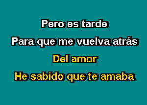 Pero es tarde
Para que me vuelva atras

Del amor

He sabido que te amaba