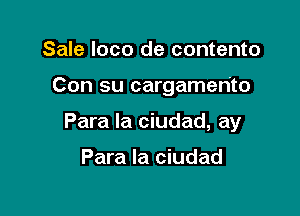 Sale loco de contento

Con su cargamen'to

Para la ciudad, ay

Para la ciudad