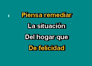 Piensa remediar

La situacidn '

Del hogar que
De felicidad