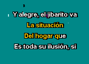 I Y alegre, elyiibarito va

La situacit'Jn '

Del hogar que

Es toda su ilusic'Jn, si