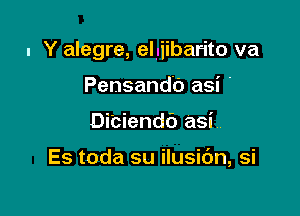 I Y alegre, elyiibarito va

Pensandb asi .
Di'ciendc') asi

Es toda su ilusic'Jn, si