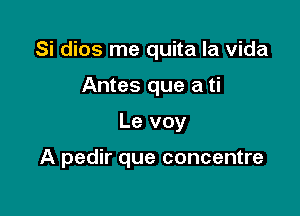 Si dios me quita la Vida

Antes que a ti

Le voy

A pedir que concentre