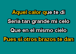 Aquel calor que te di
Seria tan grande mi celo
Que en el mismo cielo

Pues siotros brazos te dan