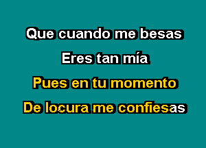 Que cuando me besas

Eres tan mia
Pues en tu momento

De locura me conflesas