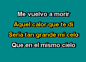 Me vuelvo a morir

Aquel calor que te di

Seria tan grande mi celo

Queen el mismo cielo