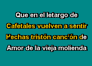 Que en el letargo de
Cafetales vuelven a sentir
Pechas tristc'm cancfc'm de

Amor de la vieja molienda
