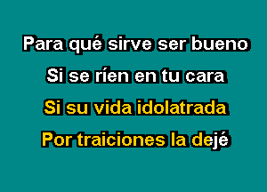 Para qu6e sirve ser bueno

Si se rien en tu cara
Si su Vida idolatrada

Por traiciones la deje'a