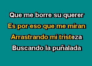 Que me borre su querer
Es por eso que me miran
Arrastrando mi tristeza

Buscando la purialada