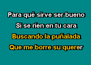 Para qugz sirve ser bueno
Si 5e rien en tu cara
Buscando la purialada

Que' me borre su querer