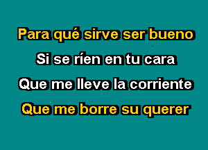 Para qugz sirve ser bueno
Si 5e rien en tu cara
Que me Have la corriente

Que' me borre su querer