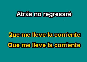 Atras no regresarfe

Que me lleve la corriente

Que me lleve la corriente