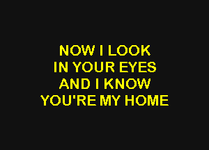 NOW I LOOK
IN YOUR EYES

AND I KNOW
YOU'RE MY HOME
