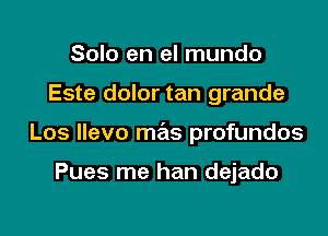 Solo en el mundo

Este dolor tan grande

Los llevo mas profundos

Pues me han dejado