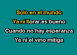 Solo en el mundo

Ya ni Ilorar es bueno

Cuando no hay esperanza

Ya ni eI vino mitiga