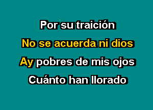 Por su traicic'm

No se acuerda ni dios

Ay pobres de mis ojos

Cu nto han llorado