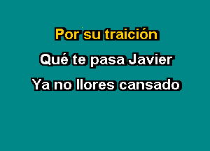 Por su traicidn

Quc'e te pasa Javier

Ya no llores cansado