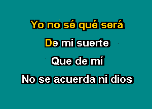 Yo no S(a quz'a sera

De mi suerte
Que de mi

No se acuerda ni dios
