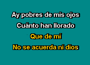 Ay pobres de mis ojos

Cue'mto han llorado
Que de mi

No se acuerda ni dios