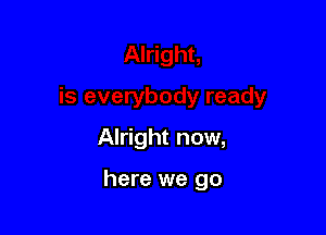 Alright now,

here we go