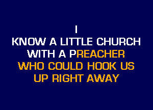 I
KNOW A LITTLE CHURCH
WITH A PREACHER
WHO COULD HOOK US
UP RIGHT AWAY