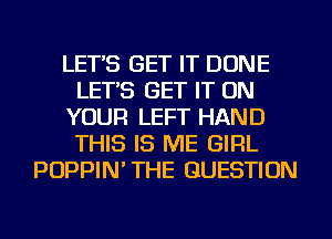 LET'S GET IT DONE
LET'S GET IT ON
YOUR LEFT HAND
THIS IS ME GIRL
POPPIN'THE QUESTION