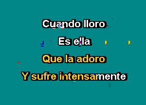 Cuando lloro
Es efla .

Que la adoro

Y sufre intensamente