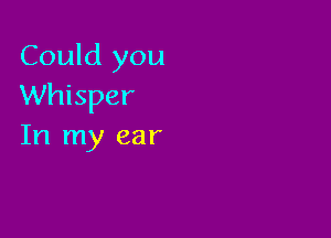 Could you
Whisper

In my ear