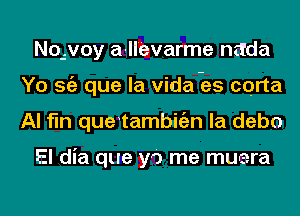 No-.voy a-lllevarme nttda
Yo Stiz que la Vida -es corta
Al fln que tambigzn la debo

El dia que yd me muara