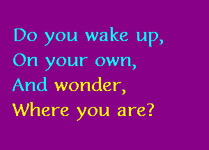 Do you wake up,
On your own,

And wonder,
Where you are?