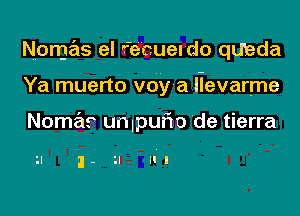 N.onjas el Fecuel'do queda

Ya muerto voy a llevarme

Nomas unlpuflo de tierra