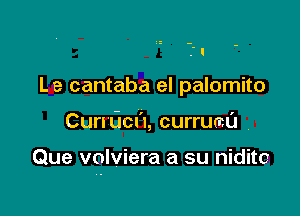 L e cantaba el palomito

Cumicn'I, currumll

Que volviera a su niditc