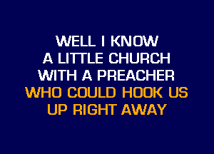 WELL I KNOW
A LI'ITLE CHURCH
WITH A PREACHER
WHO COULD HOOK US
UP RIGHT AWAY

g