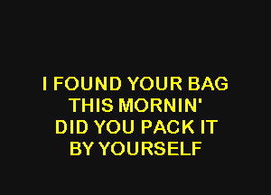 I FOUND YOUR BAG

THIS MORNIN'
DID YOU PACK IT
BY YOURSELF