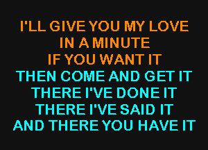 I'LL GIVE YOU MY LOVE
IN AMINUTE
IFYOU WANT IT
THEN COME AND GET IT
THERE I'VE DONE IT

THERE I'VE SAID IT
AND THEREYOU HAVE IT