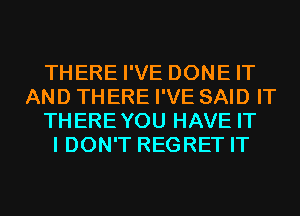 THERE I'VE DONE IT
AND THERE I'VE SAID IT
THEREYOU HAVE IT
I DON'T REGRET IT