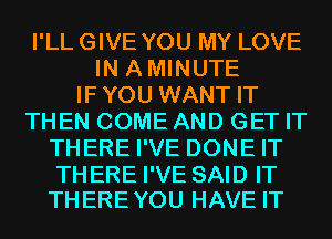 I'LL GIVE YOU MY LOVE
IN AMINUTE
IFYOU WANT IT
THEN COME AND GET IT
THERE I'VE DONE IT

TH ERE I'VE SAID IT
THERE YOU HAVE IT