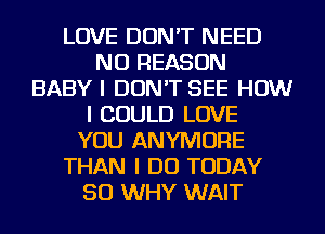 LOVE DON'T NEED
NU REASON
BABY I DON'T SEE HOW
I COULD LOVE
YOU ANYIVIOFIE
THAN I DO TODAY
50 WHY WAIT