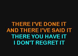 THERE I'VE DONE IT
AND THERE I'VE SAID IT
THEREYOU HAVE IT
I DON'T REGRET IT