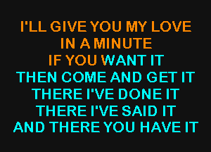 I'LL GIVE YOU MY LOVE
IN AMINUTE
IFYOU WANT IT
THEN COME AND GET IT
THERE I'VE DONE IT

THERE I'VE SAID IT
AND THEREYOU HAVE IT