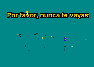 Por faQor, nunca te vayaS'
