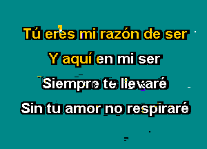 Tl'J er'las mi razdn de ser '

Y aqui en mi ser

Siempre te llexearc'e -

Sin tu amor no respirart'a