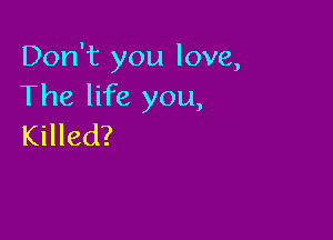 Don't you love,
The life you,

Killed?