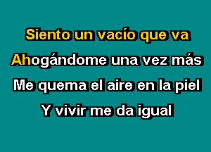 Siento un vacio que va
Ahogandome una vez mas
Me quema el aire en la piel

Y vivir me da igual