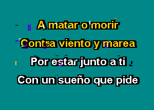 A matar- o'mori-r

'Cont'aa viento y marea

. Por estar junto a ti

Con un SUGFIO que pide