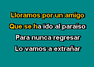Lloramos por un amigo
Que se ha ido al paraiso
Para nunca regresar

L0 vamos a extraflar