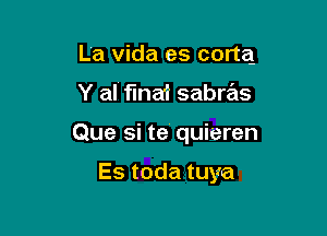 La Vida es cortq
Y al fma? sabras

Que si te quieren

Es toda tuya