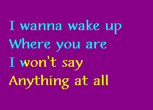 I wanna wake up
Where you are

I won't say
Anything at all