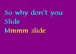 So why don't you
Slide

Mmmm slide