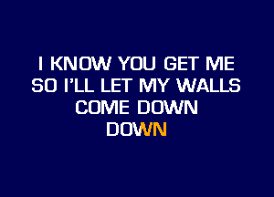 I KNOW YOU GET ME
SO I'LL LET MY WALLS

COME DOWN
DOWN