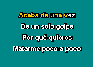 Acaba de una vez

De un solo golpe

Por qu(e quieres

Matarme poco a pace